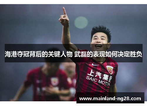 海港夺冠背后的关键人物 武磊的表现如何决定胜负
