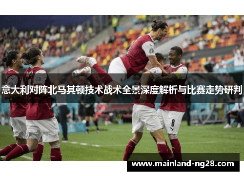 意大利对阵北马其顿技术战术全景深度解析与比赛走势研判
