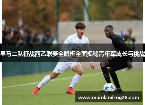 皇马二队征战西乙联赛全解析全面揭秘青年军成长与挑战 皇马二队征战西乙联赛全解析全面揭秘青年军成长与挑战