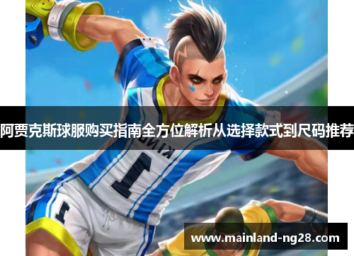 阿贾克斯球服购买指南全方位解析从选择款式到尺码推荐