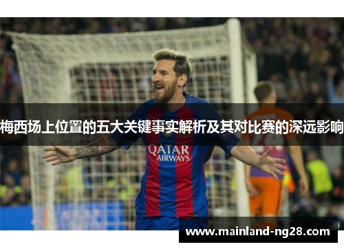 梅西场上位置的五大关键事实解析及其对比赛的深远影响
