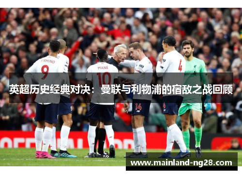 英超历史经典对决:曼联与利物浦的宿敌之战回顾 英超历史经典对决:曼联与利物浦的宿敌之战回顾