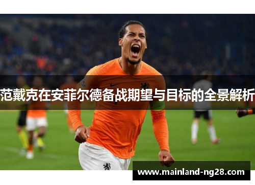范戴克在安菲尔德备战期望与目标的全景解析