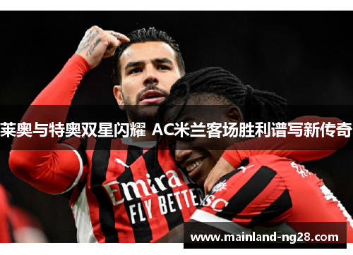 莱奥与特奥双星闪耀 AC米兰客场胜利谱写新传奇 莱奥与特奥双星闪耀 AC米兰客场胜利谱写新传奇