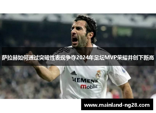 萨拉赫如何通过突破性表现争夺2024年足坛MVP荣耀并创下新高 萨拉赫如何通过突破性表现争夺2024年足坛MVP荣耀并创下新高