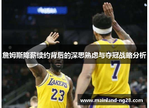 詹姆斯降薪续约背后的深思熟虑与夺冠战略分析