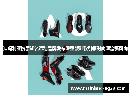迪玛利亚携手知名运动品牌发布限量版鞋款引领时尚潮流新风尚