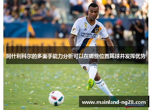 阿什利科尔的多面手能力分析可以在哪些位置踢球并发挥优势 阿什利科尔的多面手能力分析可以在哪些位置踢球并发挥优势