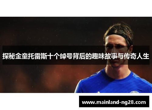 探秘金童托雷斯十个绰号背后的趣味故事与传奇人生