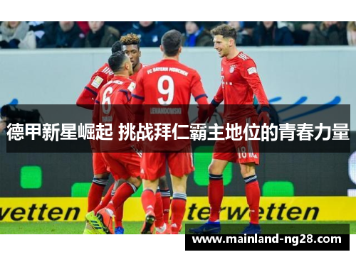 德甲新星崛起 挑战拜仁霸主地位的青春力量 德甲新星崛起 挑战拜仁霸主地位的青春力量