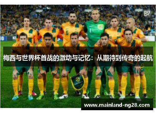 梅西与世界杯首战的激动与记忆:从期待到传奇的起航 梅西与世界杯首战的激动与记忆:从期待到传奇的起航