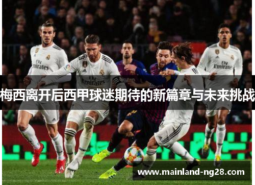 梅西离开后西甲球迷期待的新篇章与未来挑战 梅西离开后西甲球迷期待的新篇章与未来挑战