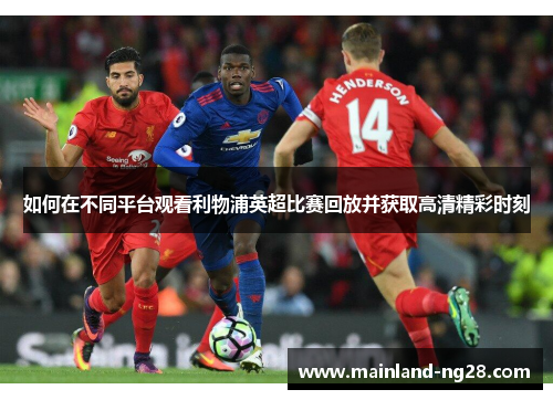 如何在不同平台观看利物浦英超比赛回放并获取高清精彩时刻