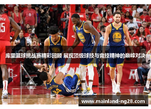 库里篮球挑战赛精彩回顾 展现顶级球技与竞技精神的巅峰对决