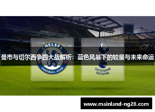 曼市与切尔西争四大战解析:蓝色风暴下的较量与未来命运 曼市与切尔西争四大战解析:蓝色风暴下的较量与未来命运