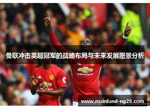 曼联冲击英超冠军的战略布局与未来发展愿景分析 曼联冲击英超冠军的战略布局与未来发展愿景分析