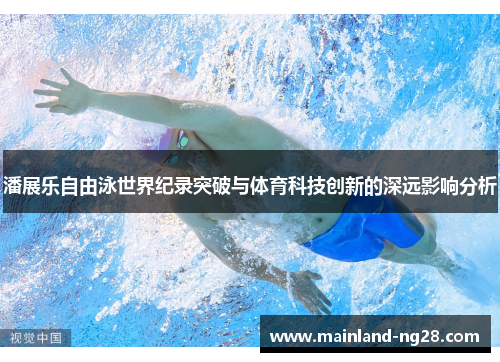 潘展乐自由泳世界纪录突破与体育科技创新的深远影响分析