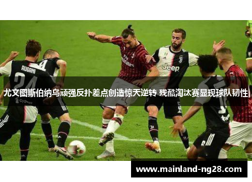 尤文图斯伯纳乌顽强反扑差点创造惊天逆转 残酷淘汰赛显现球队韧性 尤文图斯伯纳乌顽强反扑差点创造惊天逆转 残酷淘汰赛显现球队韧性