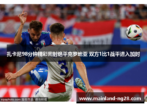 扎卡尼98分钟精彩兜射绝平克罗地亚 双方1比1战平进入加时 扎卡尼98分钟精彩兜射绝平克罗地亚 双方1比1战平进入加时