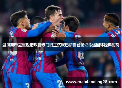 登贝莱欧冠重返诺坎普破门旧主沉默巴萨看台见证命运回环经典时刻 登贝莱欧冠重返诺坎普破门旧主沉默巴萨看台见证命运回环经典时刻
