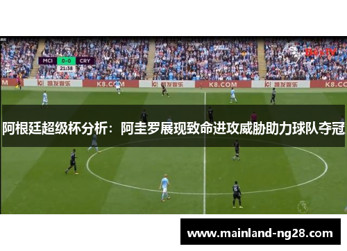 阿根廷超级杯分析:阿圭罗展现致命进攻威胁助力球队夺冠 阿根廷超级杯分析:阿圭罗展现致命进攻威胁助力球队夺冠