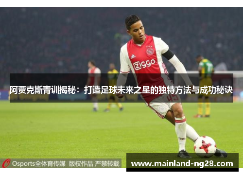 阿贾克斯青训揭秘:打造足球未来之星的独特方法与成功秘诀 阿贾克斯青训揭秘:打造足球未来之星的独特方法与成功秘诀