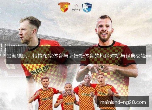 黑海德比:特拉布宗体育与萨姆松体育的地区对抗与经典交锋 黑海德比:特拉布宗体育与萨姆松体育的地区对抗与经典交锋